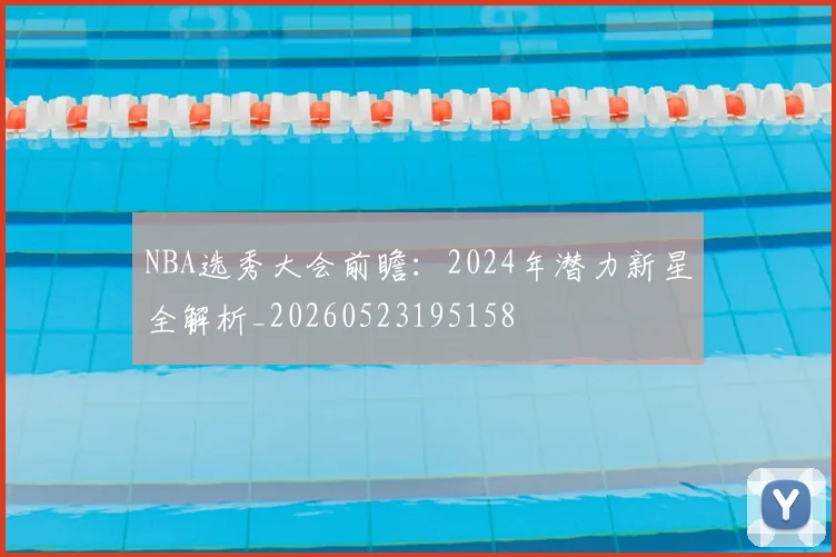 NBA选秀大会前瞻:2024年潜力新星全解析_20260523195158