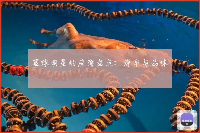 篮球明星的座驾盘点：奢华与品味