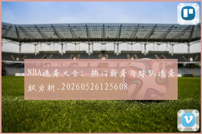 NBA选秀大会:热门新秀与球队选秀权分析_20260526125608