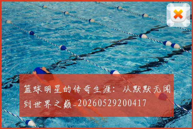 篮球明星的传奇生涯:从默默无闻到世界之巅_20260529200417
