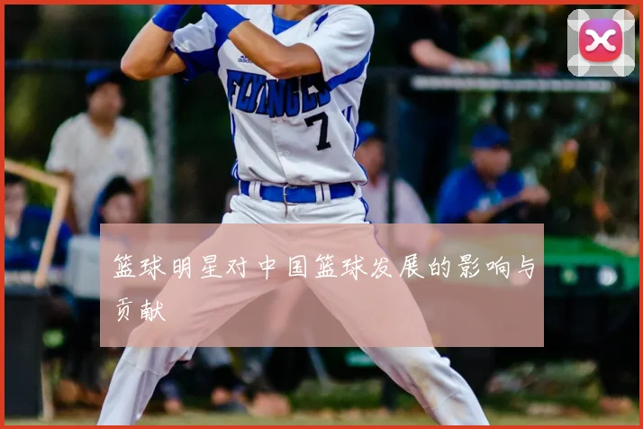 篮球明星对中国篮球发展的影响与贡献