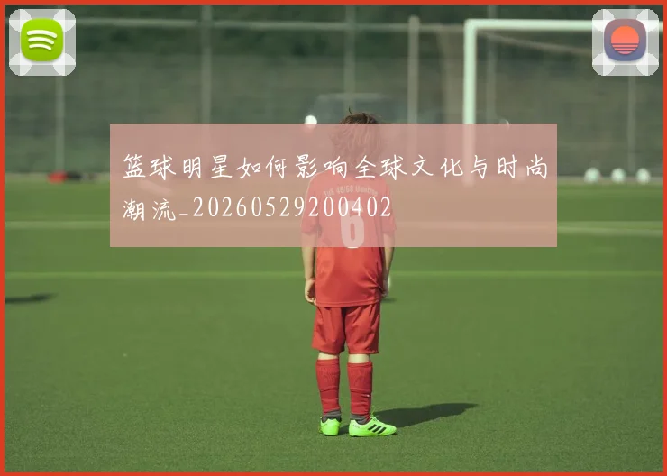 篮球明星如何影响全球文化与时尚潮流_20260529200402