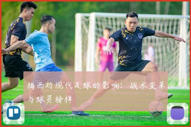 梅西对现代足球的影响：战术变革与球员榜样