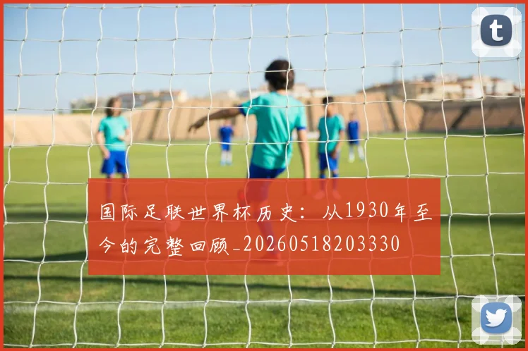 国际足联世界杯历史:从1930年至今的完整回顾_20260518203330