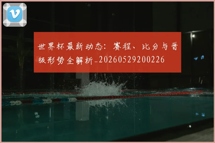 世界杯最新动态:赛程、比分与晋级形势全解析_20260529200226