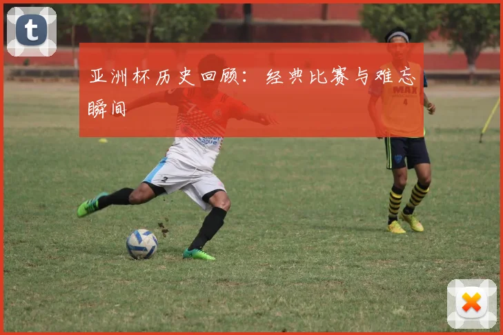 亚洲杯历史回顾:经典比赛与难忘瞬间