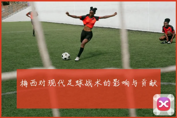 梅西对现代足球战术的影响与贡献