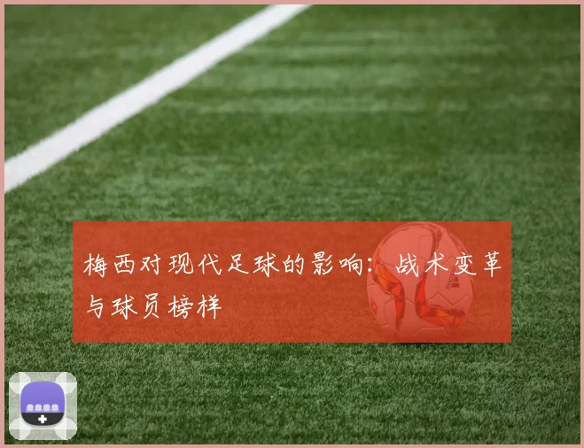梅西对现代足球的影响：战术变革与球员榜样