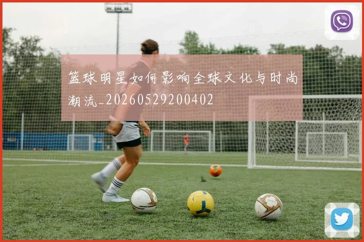 篮球明星如何影响全球文化与时尚潮流_20260529200402