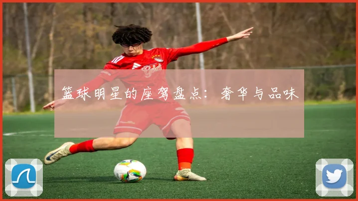 篮球明星的座驾盘点:奢华与品味