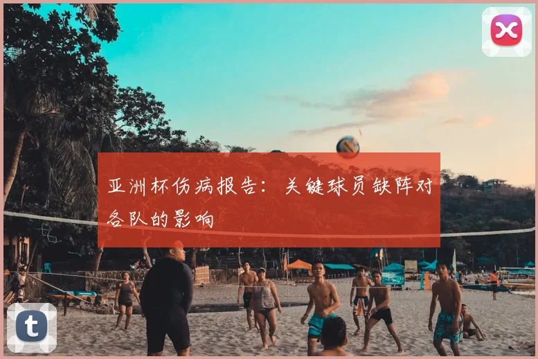 亚洲杯伤病报告：关键球员缺阵对各队的影响